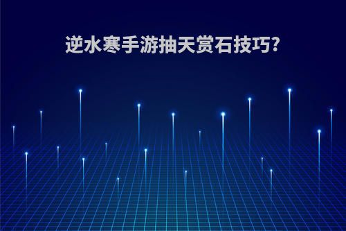 逆水寒手游抽天赏石技巧?