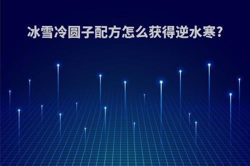 冰雪冷圆子配方怎么获得逆水寒?