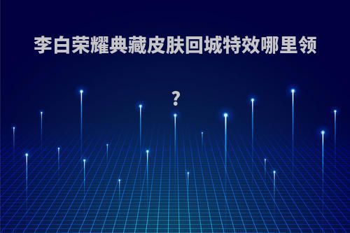 李白荣耀典藏皮肤回城特效哪里领?