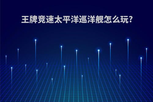王牌竞速太平洋巡洋舰怎么玩?