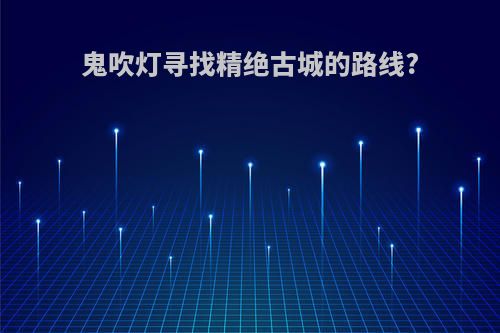 鬼吹灯寻找精绝古城的路线?