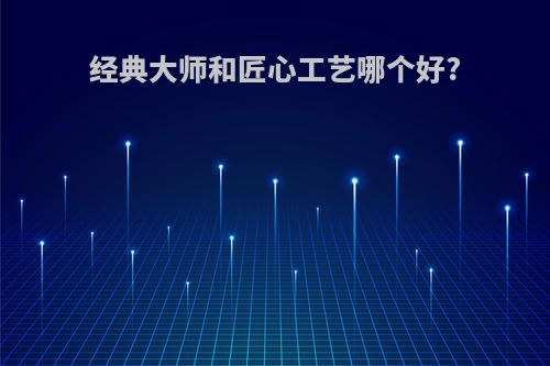 经典大师和匠心工艺哪个好?