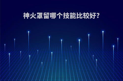 神火罩留哪个技能比较好?