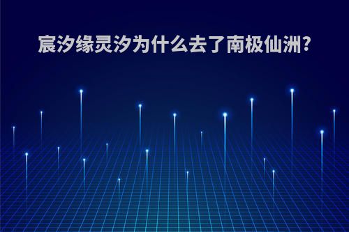 宸汐缘灵汐为什么去了南极仙洲?