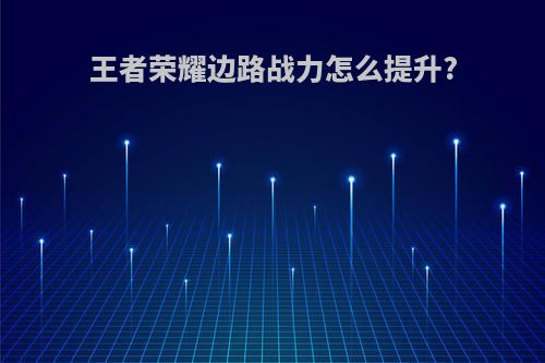 王者荣耀边路战力怎么提升?