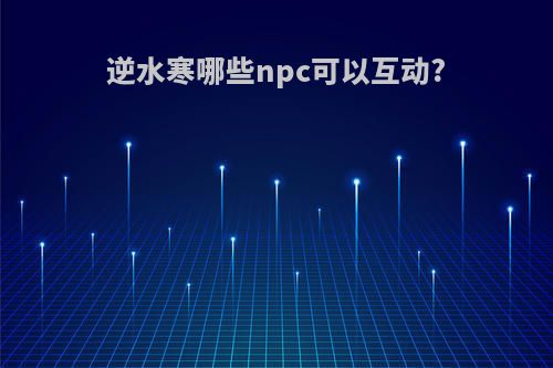 逆水寒哪些npc可以互动?