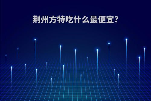 荆州方特吃什么最便宜?