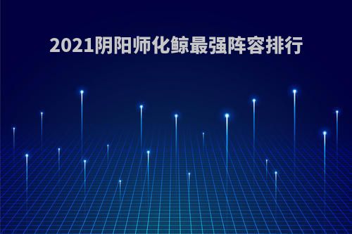 2021阴阳师化鲸最强阵容排行