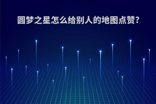 圆梦之星怎么给别人的地图点赞?