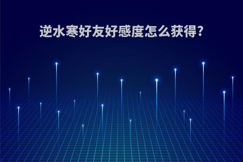 逆水寒好友好感度怎么获得?