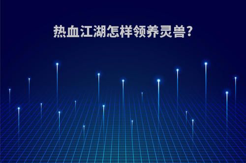 热血江湖怎样领养灵兽?