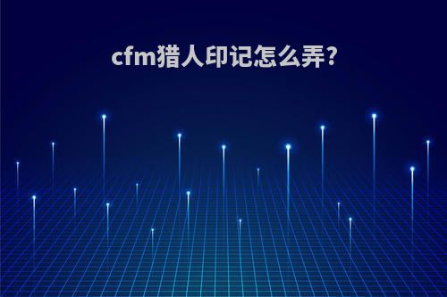 cfm猎人印记怎么弄?