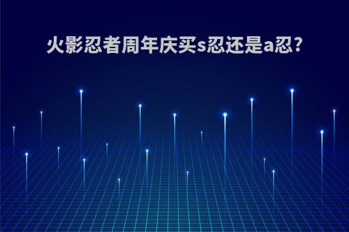 火影忍者周年庆买s忍还是a忍?