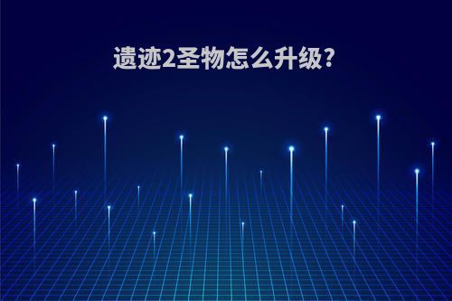 遗迹2圣物怎么升级?
