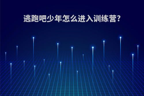 逃跑吧少年怎么进入训练营?
