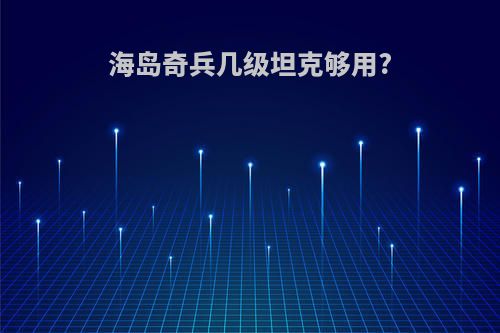 海岛奇兵几级坦克够用?