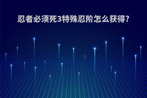 忍者必须死3特殊忍阶怎么获得?