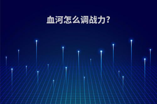 血河怎么调战力?