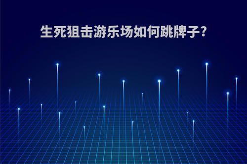 生死狙击游乐场如何跳牌子?