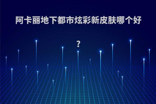 阿卡丽地下都市炫彩新皮肤哪个好?