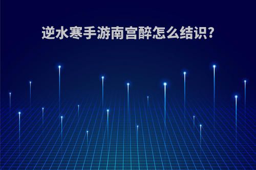 逆水寒手游南宫醉怎么结识?