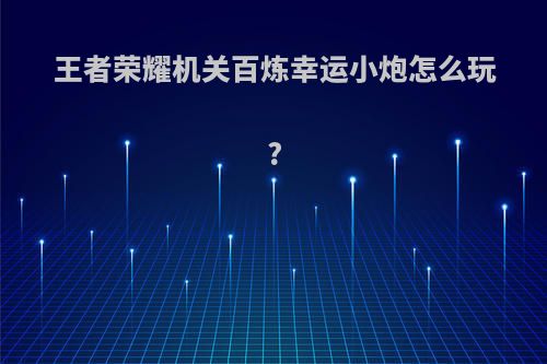 王者荣耀机关百炼幸运小炮怎么玩?
