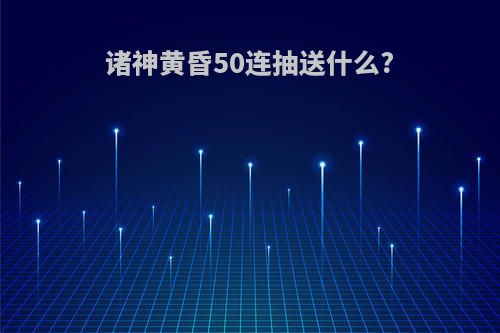 诸神黄昏50连抽送什么?