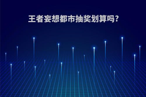 王者妄想都市抽奖划算吗?