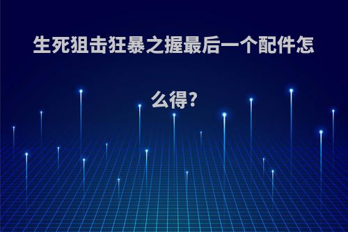 生死狙击狂暴之握最后一个配件怎么得?