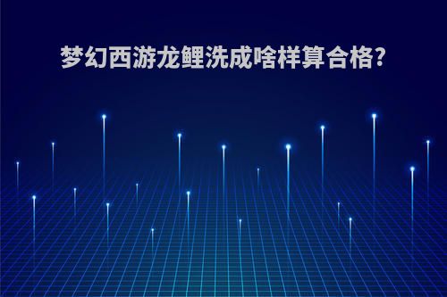 梦幻西游龙鲤洗成啥样算合格?