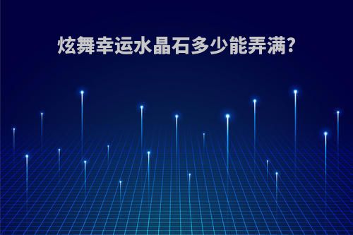 炫舞幸运水晶石多少能弄满?