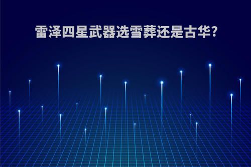 雷泽四星武器选雪葬还是古华?
