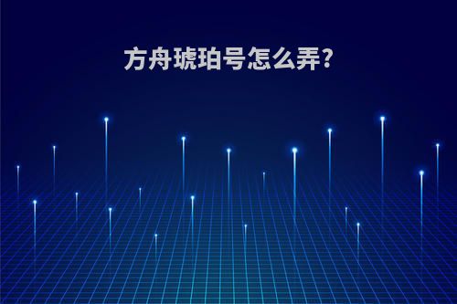 方舟琥珀号怎么弄?