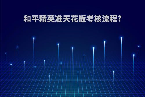 和平精英准天花板考核流程?