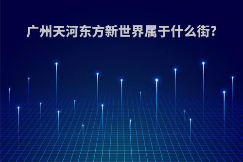 广州天河东方新世界属于什么街?