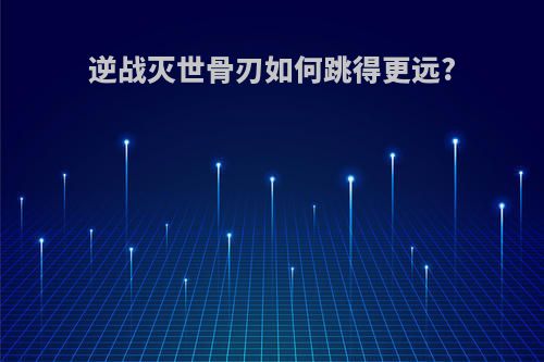 逆战灭世骨刃如何跳得更远?