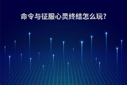 命令与征服心灵终结怎么玩?