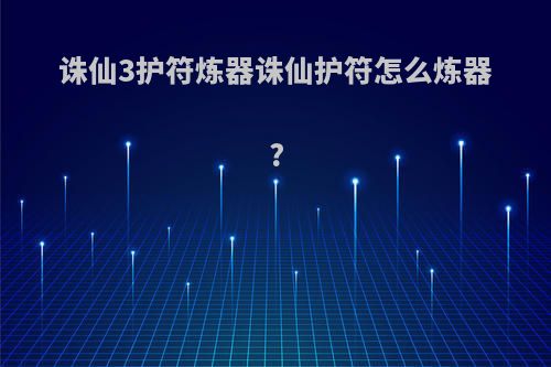诛仙3护符炼器诛仙护符怎么炼器?