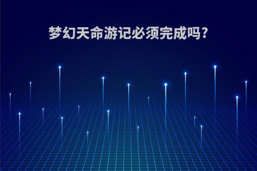 梦幻天命游记必须完成吗?