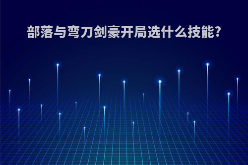 部落与弯刀剑豪开局选什么技能?