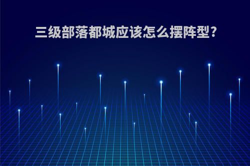 三级部落都城应该怎么摆阵型?