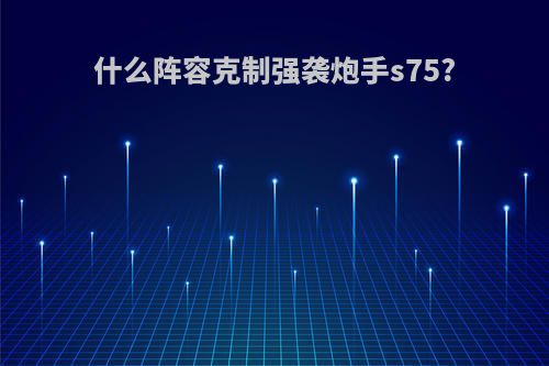 什么阵容克制强袭炮手s75?