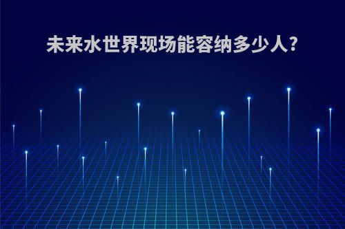 未来水世界现场能容纳多少人?
