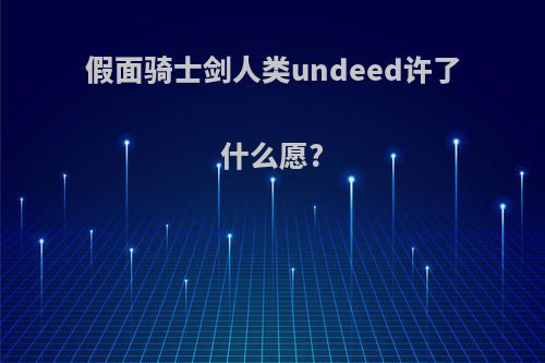 假面骑士剑人类undeed许了什么愿?