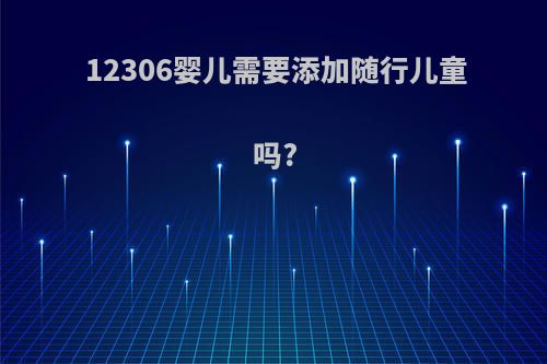 12306婴儿需要添加随行儿童吗?