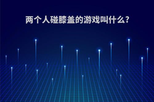 两个人碰膝盖的游戏叫什么?