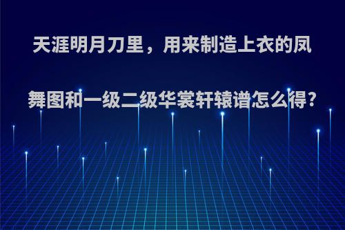 天涯明月刀里，用来制造上衣的凤舞图和一级二级华裳轩辕谱怎么得?