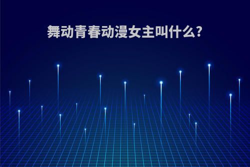 舞动青春动漫女主叫什么?