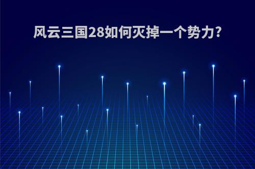 风云三国28如何灭掉一个势力?