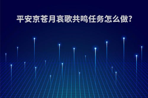 平安京苍月哀歌共鸣任务怎么做?